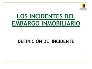 DEFINICIÓN DE INCIDENTE
LOS INCIDENTES DEL
EMBARGO INMOBILIARIO
 