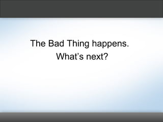 The Bad Thing happens.
What’s next?
 