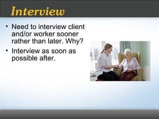 • Need to interview client
and/or worker sooner
rather than later. Why?
• Interview as soon as
possible after.
Interview
 