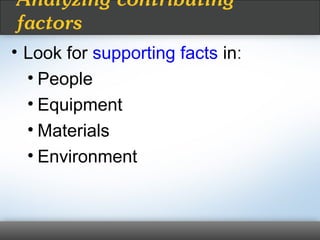 • Look for supporting facts in:
• People
• Equipment
• Materials
• Environment
Analyzing contributing
factors
 
