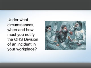 Under what
circumstances,
when and how
must you notify
the OHS Division
of an incident in
your workplace?
,
 