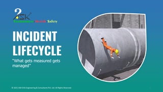1
INCIDENT
LIFECYCLE
“What gets measured gets
managed”
© 2021 ASK-EHS Engineering & Consultants Pvt. Ltd. All Rights Reserved.
 