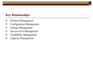 Key Relationships Problem Management Configuration Management Change Management Service level Management Availability Management Capacity Management 