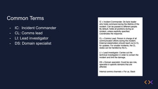 Common Terms
- IC: Incident Commander
- CL: Comms lead
- LI: Lead investigator
- DS: Domain specialist
 