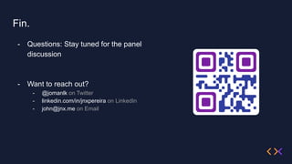 Fin.
- Questions: Stay tuned for the panel
discussion
- Want to reach out?
- @jomanlk on Twitter
- linkedin.com/in/jnxpereira on LinkedIn
- john@jnx.me on Email
 