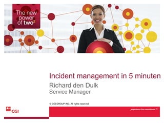 © CGI GROUP INC. All rights reserved
_experience the commitment TM
Incident management in 5 minuten
Richard den Dulk
Service Manager
 