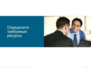 Определите
           требуемые
           ресурсы




InfoSecurity 2008   © 2008 Cisco Systems, Inc. All rights reserved.   160/431
 