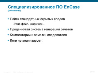 Специализированное ПО EnCase
           (окончание)



           Поиск стандартных скрытых следов
                    Swap-файл, «корзина»…

           Продвинутая система генерации отчетов
           Комментарии и заметки следователя
           Логи не анализирует!




InfoSecurity 2008   © 2008 Cisco Systems, Inc. All rights reserved.   348/431
 