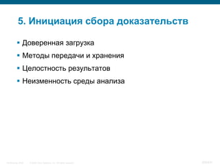 5. Инициация сбора доказательств

           Доверенная загрузка
           Методы передачи и хранения
           Целостность результатов
           Неизменность среды анализа




InfoSecurity 2008   © 2008 Cisco Systems, Inc. All rights reserved.   355/431
 