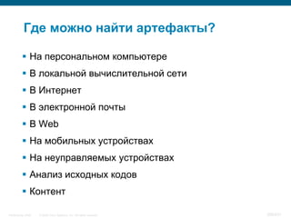 Где можно найти артефакты?

           На персональном компьютере
           В локальной вычислительной сети
           В Интернет
           В электронной почты
           В Web
           На мобильных устройствах
           На неуправляемых устройствах
           Анализ исходных кодов
           Контент

InfoSecurity 2008   © 2008 Cisco Systems, Inc. All rights reserved.   358/431
 