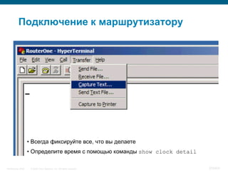 Подключение к маршрутизатору




                    • Всегда фиксируйте все, что вы делаете
                    • Определите время с помощью команды show clock detail

InfoSecurity 2008    © 2008 Cisco Systems, Inc. All rights reserved.         370/431
 