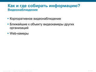 Как и где собирать информацию?
           Видеонаблюдение

           Корпоративное видеонаблюдение
           Ближайшие к объекту видеокамеры других
            организаций
           Web-камеры




InfoSecurity 2008   © 2008 Cisco Systems, Inc. All rights reserved.   341/431
 