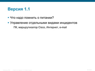 Версия 1.1
            Что надо помнить о питании?
            Управление отдельными видами инцидентов
                     ПК, маршрутизатор Cisco, Интернет, e-mail




InfoSecurity 2008   © 2008 Cisco Systems, Inc. All rights reserved.   431/431
 