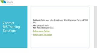 Contact
BISTraining
Solutions
 Address: Suite 132, 2833 Broadmoor Blvd Sherwood Park,ABT8H
2H3
 Tel: (780) 410 1660
Toll-free: (866) 416 1660
 Follow us onTwitter
 Follow us on Facebook
 