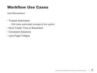 Workflow Use Cases
Auto-Remediation
• Trusted Automation
– Will make automated changes to the system
• Much Faster Time to Resolution
• Consistent Solutions
• Less Pager Fatigue
© 2016 BROCADE COMMUNICATIONS SYSTEMS, INC. INTERNAL USE ONLY 18
 