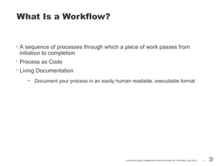 What Is a Workflow?
• A sequence of processes through which a piece of work passes from
initiation to completion
• Process as Code
• Living Documentation
– Document your process in an easily human readable, executable format
© 2016 BROCADE COMMUNICATIONS SYSTEMS, INC. INTERNAL USE ONLY 3
 
