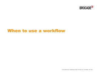 When to use a workflow
© 2016 BROCADE COMMUNICATIONS SYSTEMS, INC. INTERNAL USE ONLY
 