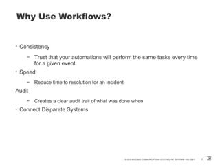 Why Use Workflows?
• Consistency
– Trust that your automations will perform the same tasks every time
for a given event
• Speed
– Reduce time to resolution for an incident
Audit
– Creates a clear audit trail of what was done when
• Connect Disparate Systems
© 2016 BROCADE COMMUNICATIONS SYSTEMS, INC. INTERNAL USE ONLY 8
 
