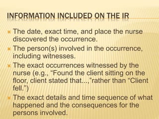 INFORMATION INCLUDED ON THE IR
 The date, exact time, and place the nurse
discovered the occurrence.
 The person(s) invo...