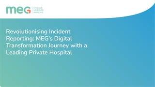 Revolutionising Incident
Reporting: MEG’s Digital
Transformation Journey with a
Leading Private Hospital
 