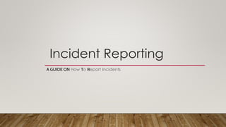 Incident Reporting
A GUIDE ON How To Report Incidents
 