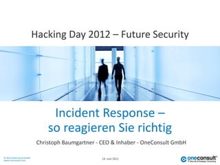 Hacking Day 2012 – Future Security




                               Incident Response –
                              so reagieren Sie richtig
                          Christoph Baumgartner - CEO & Inhaber - OneConsult GmbH

© 2012 OneConsult GmbH                            14. Juni 2012
www.oneconsult.com
 