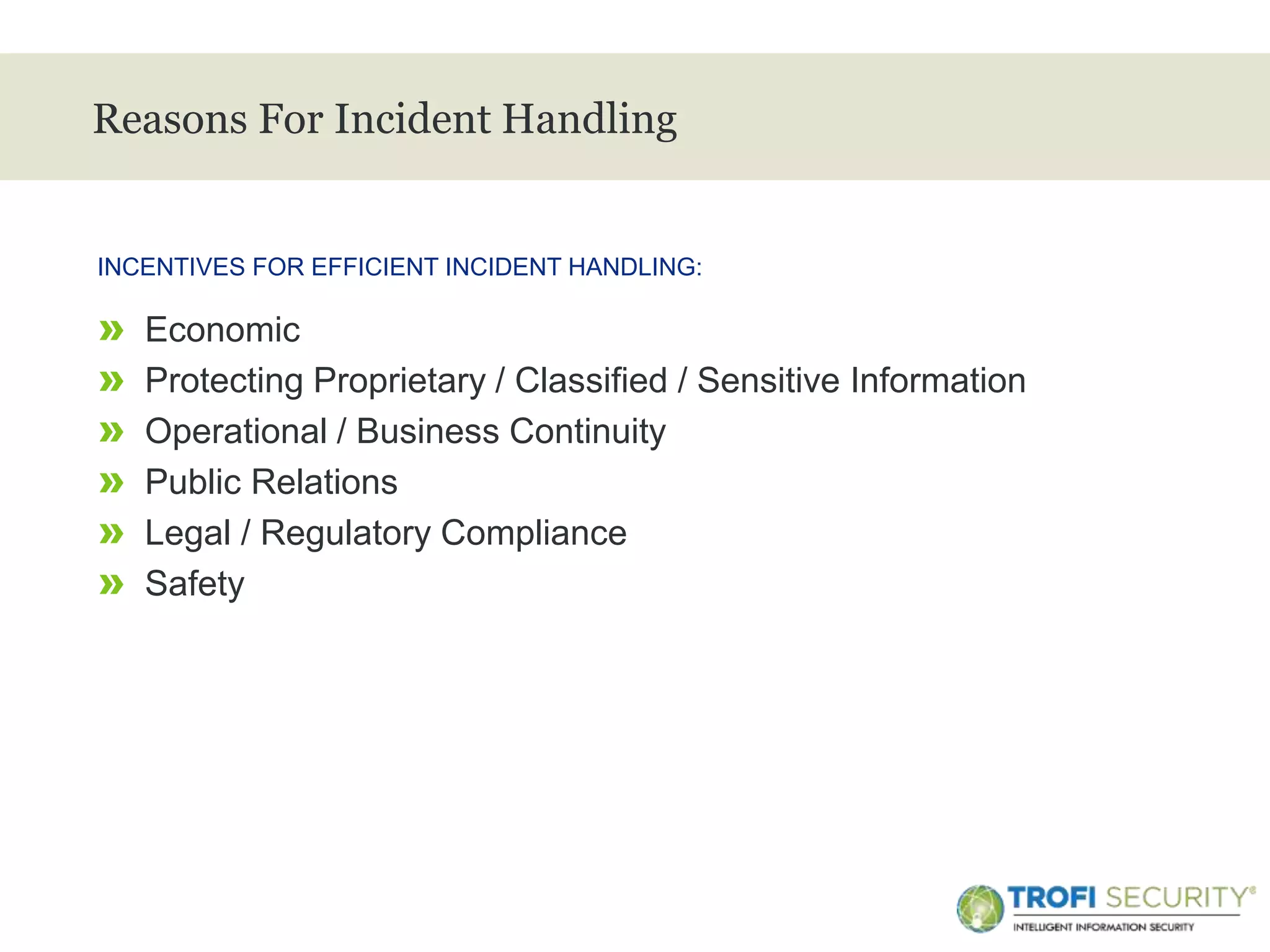 >
Reasons For Incident Handling
» Economic
» Protecting Proprietary / Classified / Sensitive Information
» Operational / Business Continuity
» Public Relations
» Legal / Regulatory Compliance
» Safety
INCENTIVES FOR EFFICIENT INCIDENT HANDLING:
6
 