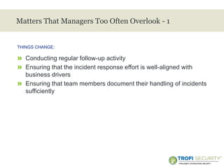 >
Matters That Managers Too Often Overlook - 1
» Conducting regular follow-up activity
» Ensuring that the incident response effort is well-aligned with
business drivers
» Ensuring that team members document their handling of incidents
sufficiently
THINGS CHANGE:
30
 