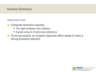 >
Session Summary
» Computer forensics requires
 The right hardware and software
 A great amount of technical proficiency
» To be successful, an incident response effort needs to have a
strong proactive element
KNOW WHAT TO DO:
33
 