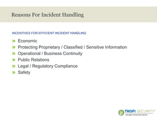 >
Reasons For Incident Handling
» Economic
» Protecting Proprietary / Classified / Sensitive Information
» Operational / Business Continuity
» Public Relations
» Legal / Regulatory Compliance
» Safety
INCENTIVES FOR EFFICIENT INCIDENT HANDLING:
6
 