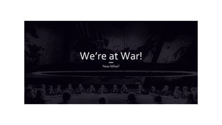 We’re at War!
Now What?
 