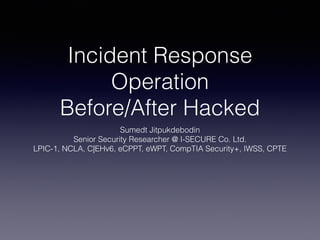 Incident Response
Operation
Before/After Hacked
Sumedt Jitpukdebodin
Senior Security Researcher @ I-SECURE Co. Ltd.
LPIC-1, NCLA, C|EHv6, eCPPT, eWPT, CompTIA Security+, IWSS, CPTE
 