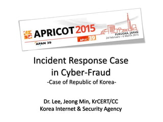 Incident Response Case
in Cyber-Fraud
-Case of Republic of Korea-
 