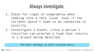 Total Endpoint Protection: #1 in EDR & Next-Gen AV
Always investigate.
1. Check for signs of compromise when
looking into a tech issue, even if the
incident doesn’t seem to be connected to
security.
2. Investigate a hunch, since a person’s
intuition can provide a lead that results
in a breach being detected.
The best defense is well-trained users
 