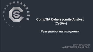 Senior SOC Analyst
ANDRIY SHEVCHENKO, Ph.D.
CompTIA Cybersecurity Analyst
(CySA+)
Реагування на інциденти
 