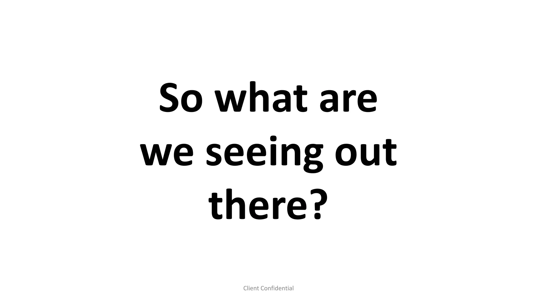 Client Confidential
So what are
we seeing out
there?
 