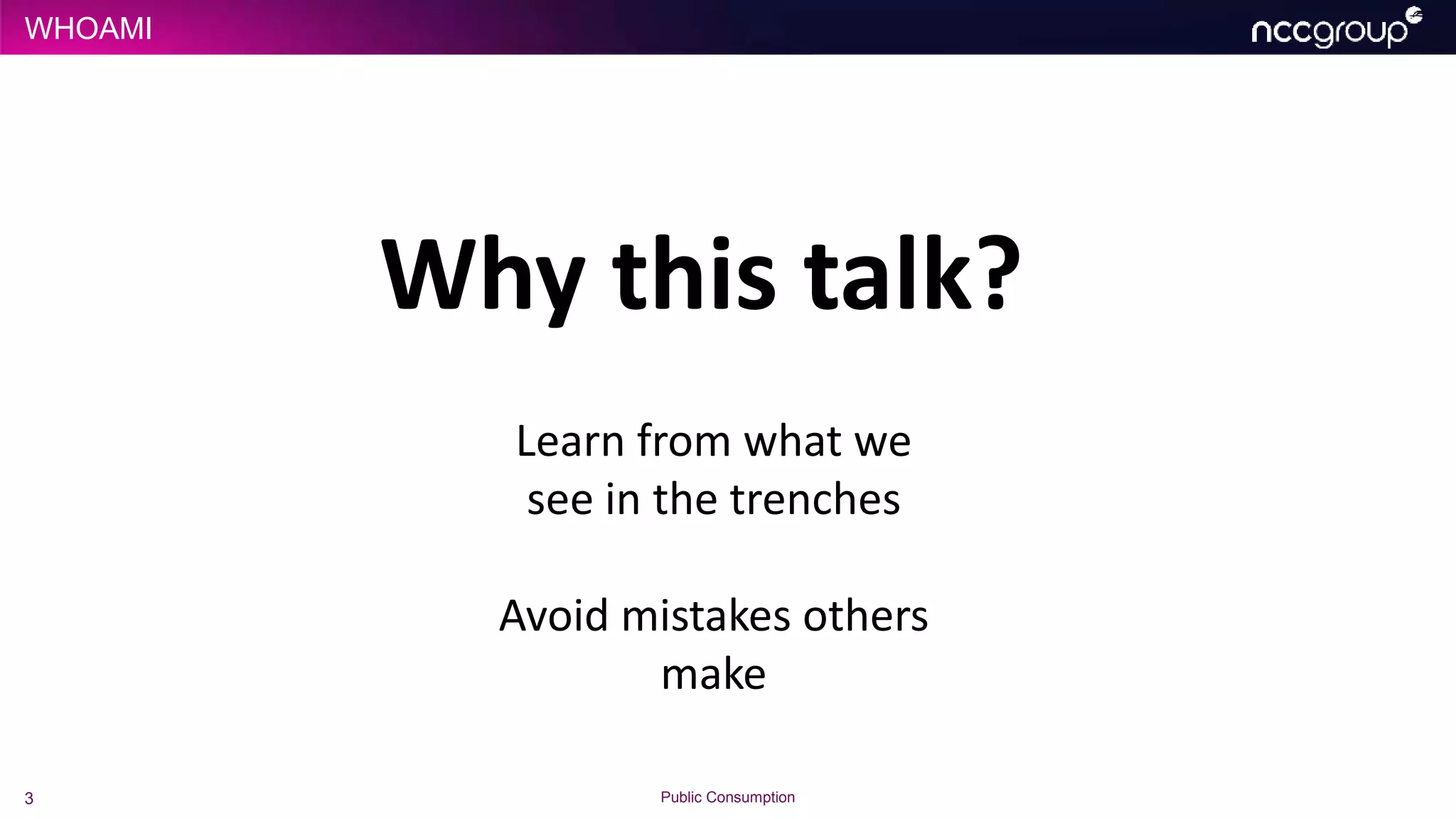 WHOAMI
3 Public Consumption
Why this talk?
Learn from what we
see in the trenches
Avoid mistakes others
make
 
