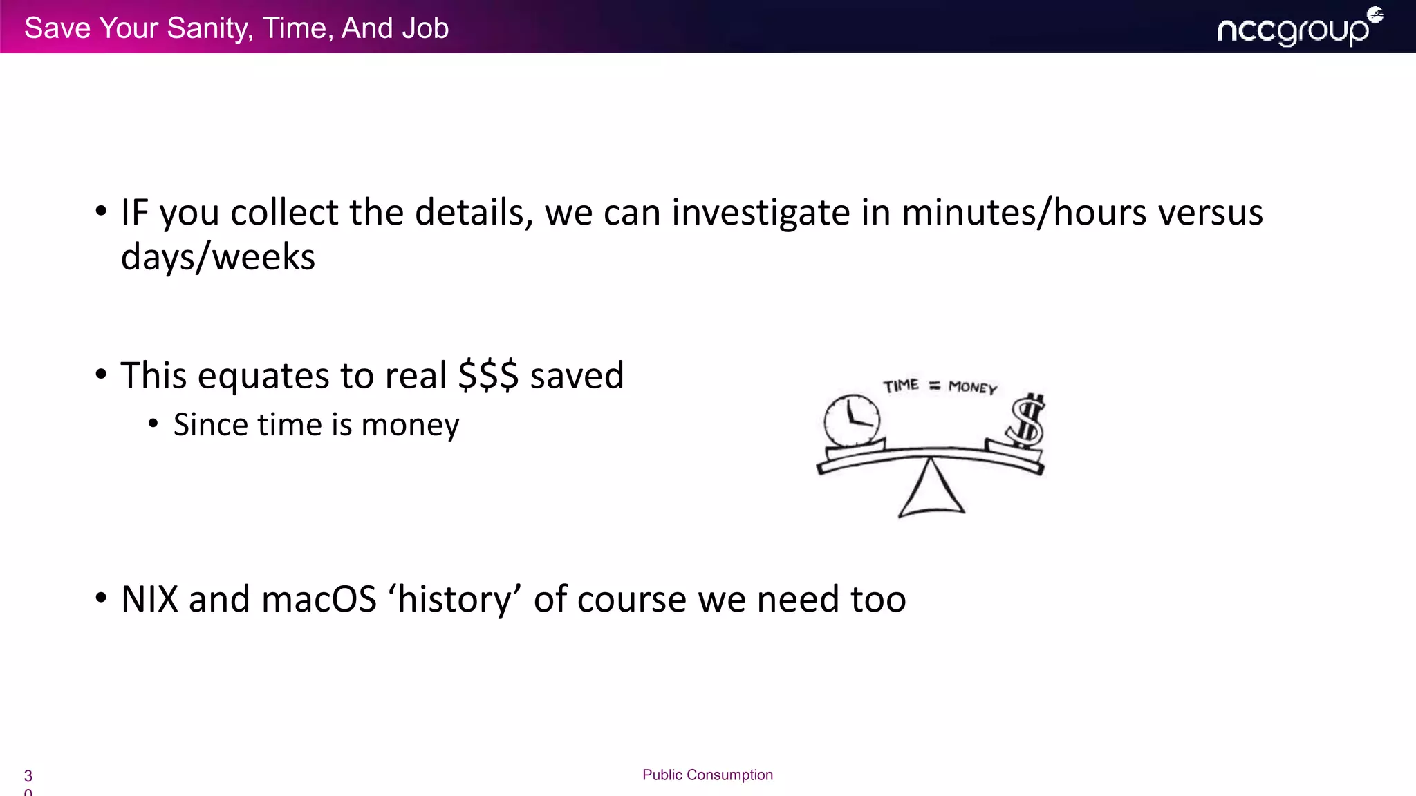 Save Your Sanity, Time, And Job
3 Public Consumption
• IF you collect the details, we can investigate in minutes/hours versus
days/weeks
• This equates to real $$$ saved
• Since time is money
• NIX and macOS ‘history’ of course we need too
 