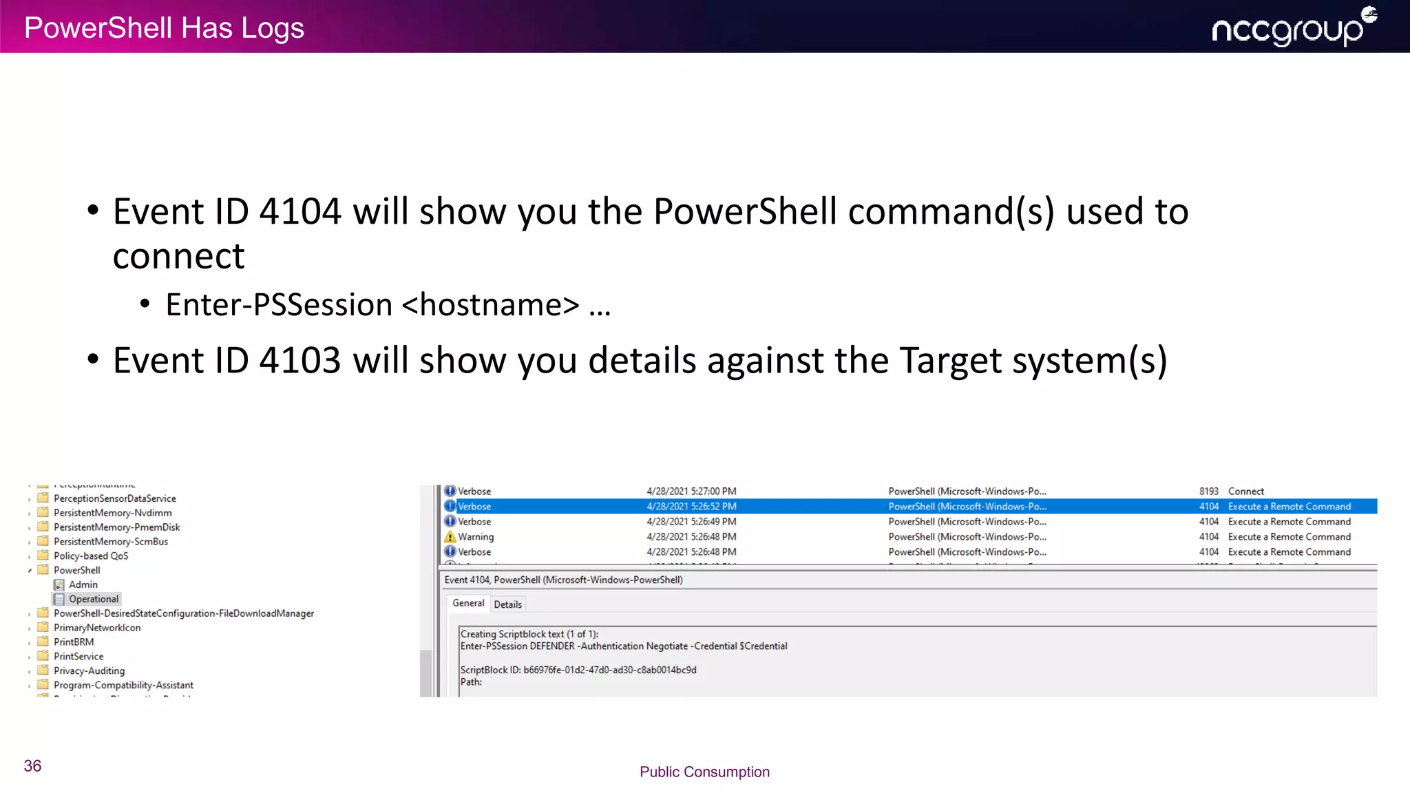 PowerShell Has Logs
36 Public Consumption
• Event ID 4104 will show you the PowerShell command(s) used to
connect
• Enter-PSSession <hostname> …
• Event ID 4103 will show you details against the Target system(s)
 
