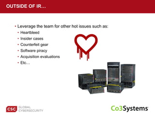• Leverage the team for other hot issues such as:
• Heartbleed
• Insider cases
• Counterfeit gear
• Software piracy
• Acquisition evaluations
• Etc…
OUTSIDE OF IR…
 