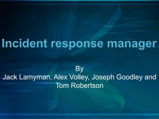 Incident response manager
By
Jack Lamyman, Alex Volley, Joseph Goodley and
Tom Robertson
 