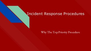 Incident Response Procedures
Why The Top Priority Procedure
 