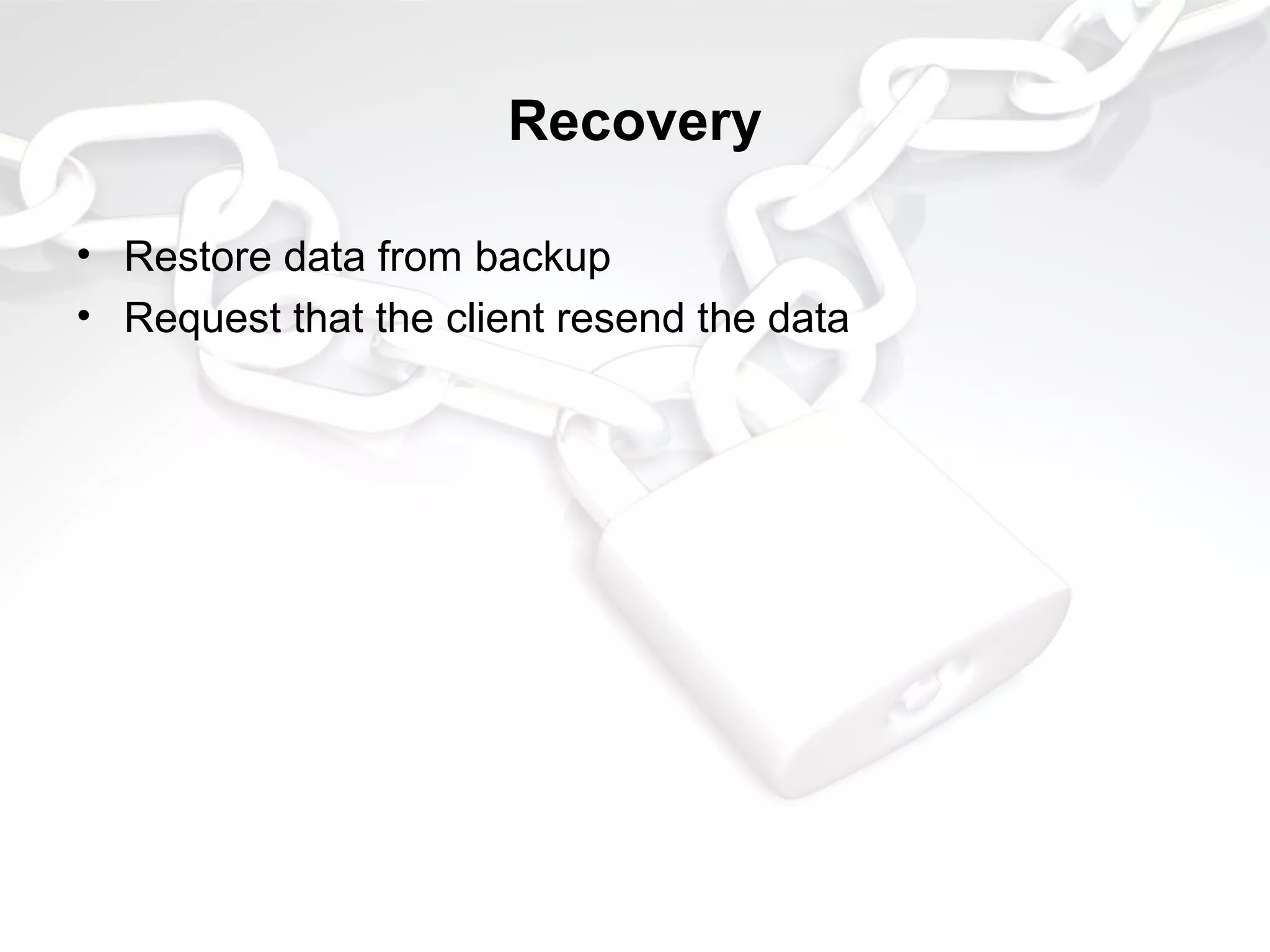 Recovery
• Restore data from backup
• Request that the client resend the data
 