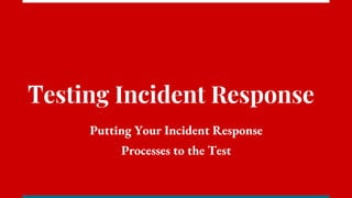 Testing Incident Response
Putting Your Incident Response
Processes to the Test
 