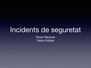 Incidents de seguretat
Roser Marquet
Pedro Subias
 