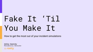 Fake It ‘Til
You Make It
How to get the most out of your incident simulations
Ashley Sawatsky
Reliability Advocate
 