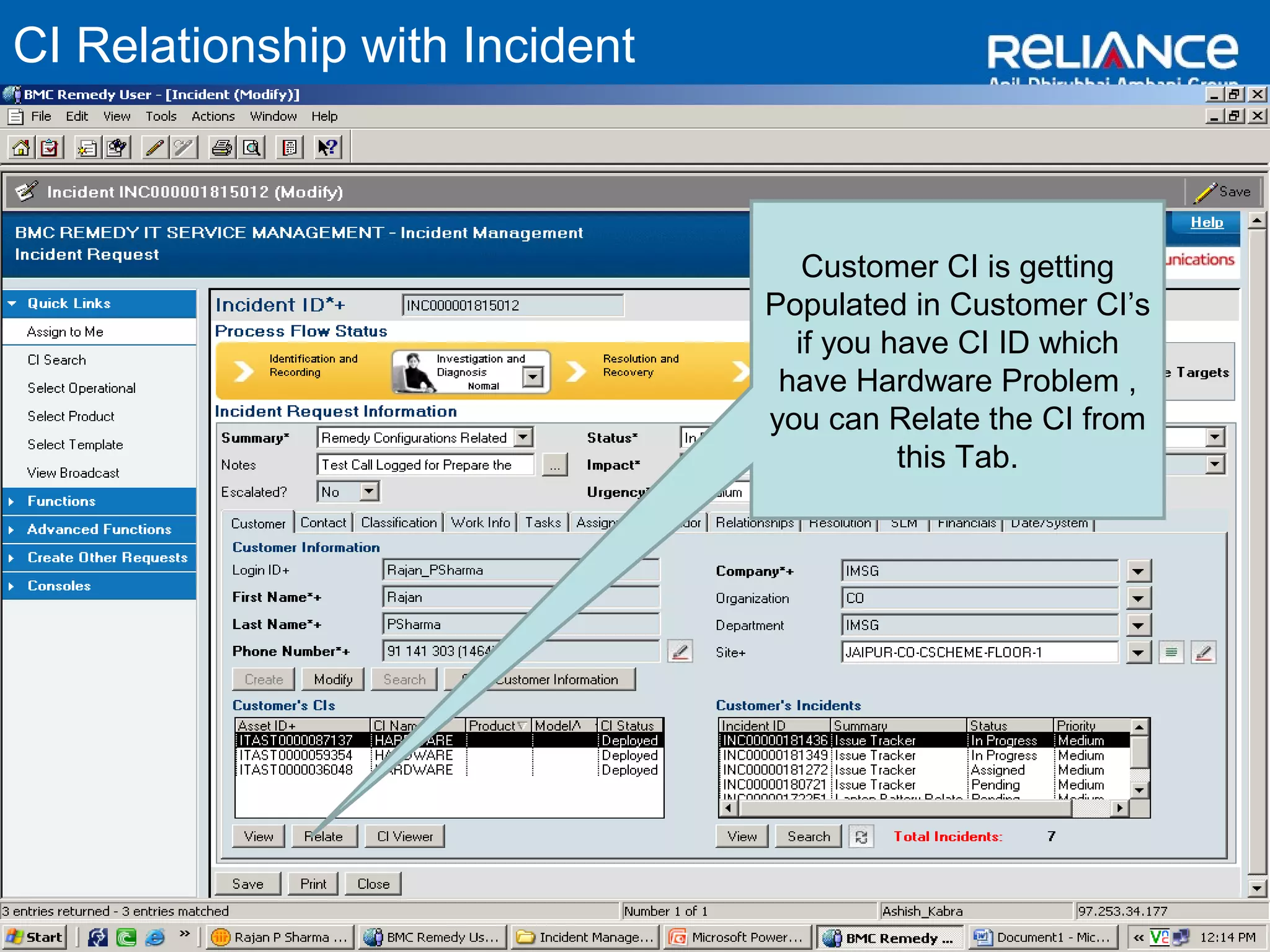 CI Relationship with Incident 
Customer CI is getting 
Populated in Customer CI’s 
if you have CI ID which 
have Hardware Problem , 
you can Relate the CI from 
this Tab. 
 