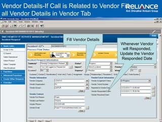 Vendor Details-If Call is Related to Vendor Fill 
all Vendor Details in Vendor Tab 
Fill Vendor Details 
Whenever Vendor 
will Responded, 
Update the Vendor 
Responded Date 
 