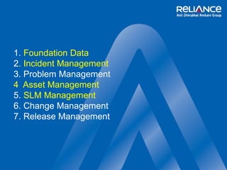 1. Foundation Data 
2. Incident Management 
3. Problem Management 
4 Asset Management 
5. SLM Management 
6. Change Management 
7. Release Management 
 