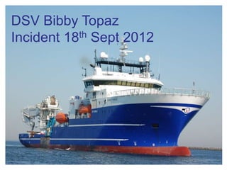 DSV Bibby Topaz
Incident 18th Sept 2012
 